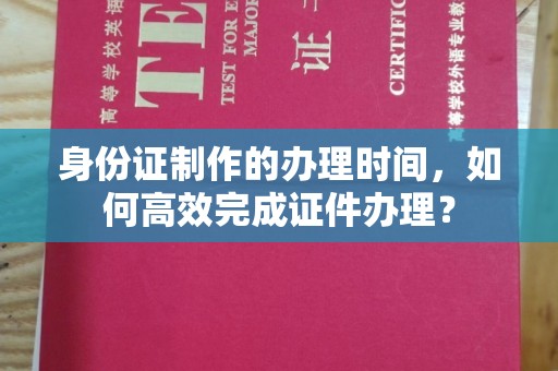 樟树身份证制作的办理时间，如何高效完成证件办理？
